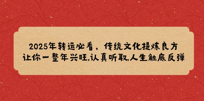 2025年转运必看，传统文化提炼良方,让你一整年兴旺,认真听取,人生触底反弹-创领云聚