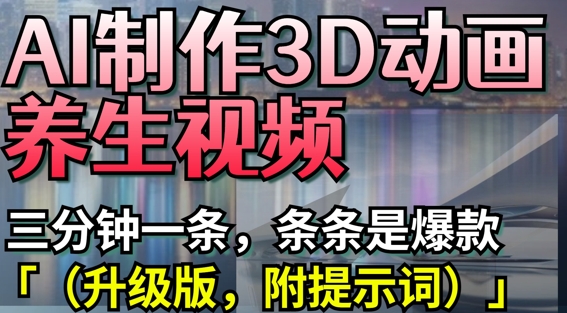 AI制作3D动画养生视频，三分钟一条，条条是爆款(升级版，附提示词)-创领云聚