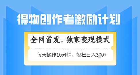 得物创作者激励，独家变现模式，轻松上手，日入3张+可矩阵，可放大【揭秘】-创领云聚