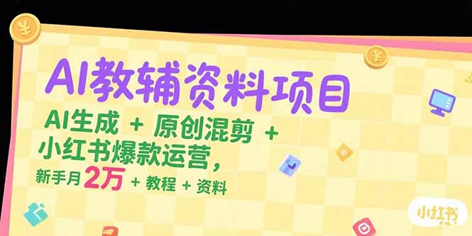 AI教辅资料项目，AI生成+原创混剪+小红书爆款运营，新手月入2万+教程+资料-创领云聚