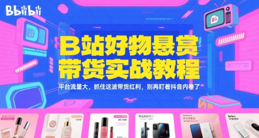 B站好物悬赏带货实战教程，平台流量大，抓住这波带货红利，别再盯着抖音内卷了-创领云聚