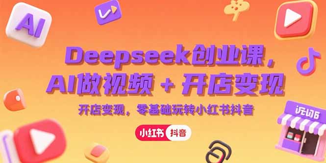 Deepseek创业课，AI做视频+开店变现，零基础玩转小红书抖音-创领云聚