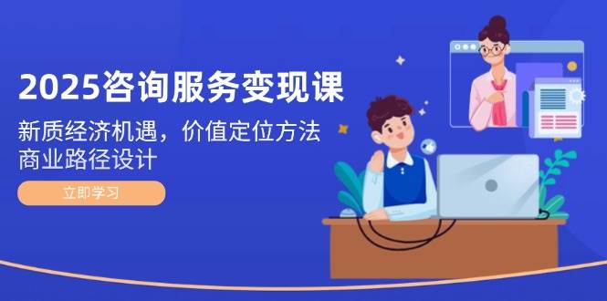2025咨询服务变现课：新质经济机遇，价值定位方法，商业路径设计-创领云聚