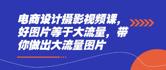 电商设计摄影视频课，好图片等于大流量，带你做出大流量图片-创领云聚
