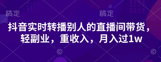 抖音实时转播别人的直播间带货，轻副业，重收入，月入过1w-创领云聚