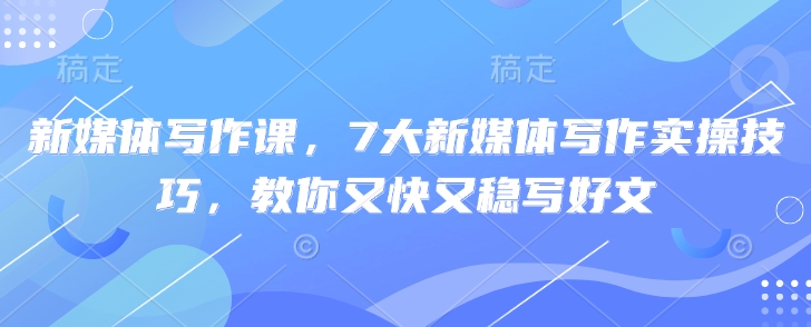 新媒体写作课，7大新媒体写作实操技巧，教你又快又稳写好文-创领云聚
