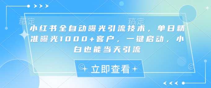小红书全自动曝光引流技术，单日精准曝光1000+客户，一键启动，小白也能当天引流【揭秘】-创领云聚