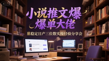 小说推文爆单大佬稳定日产三位数实操经验分享会-创领云聚