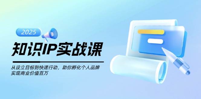 知识IP实战课，从设立目标到快速行动，助你孵化个人品牌，实现商业价值百万-创领云聚