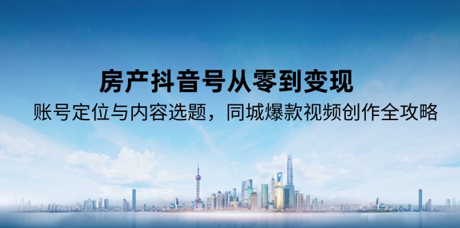 房产抖音号从零到变现，账号定位与内容选题，同城爆款视频创作全攻略-创领云聚