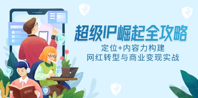 超级IP崛起全攻略，定位+内容力构建，网红转型与商业变现实战-创领云聚