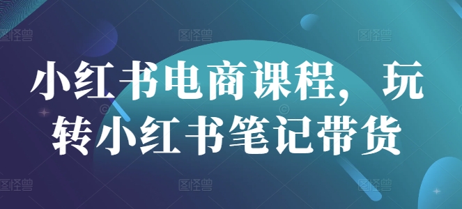 小红书电商课程，玩转小红书笔记带货-创领云聚