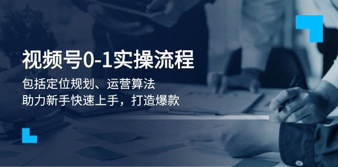 视频号0-1实战流程，包括定位规划、运营算法，助力新手快速上手，打造爆款-创领云聚