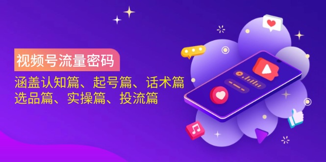 视频号流量密码：涵盖认知篇、起号篇、话术篇、选品篇、实操篇、投流篇-创领云聚