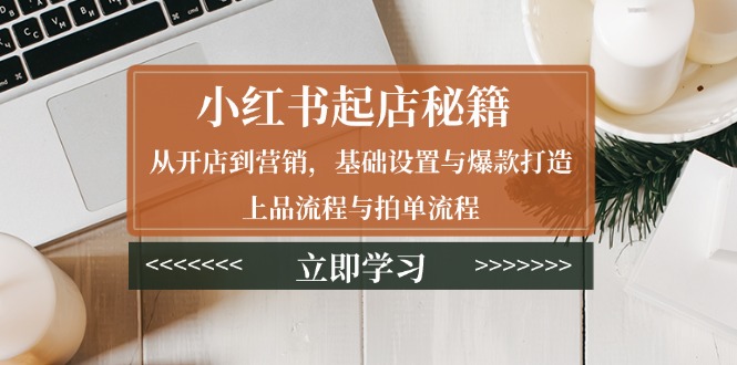 小红书起店秘籍：从开店到营销，基础设置与爆款打造、上品流程与拍单流程-创领云聚