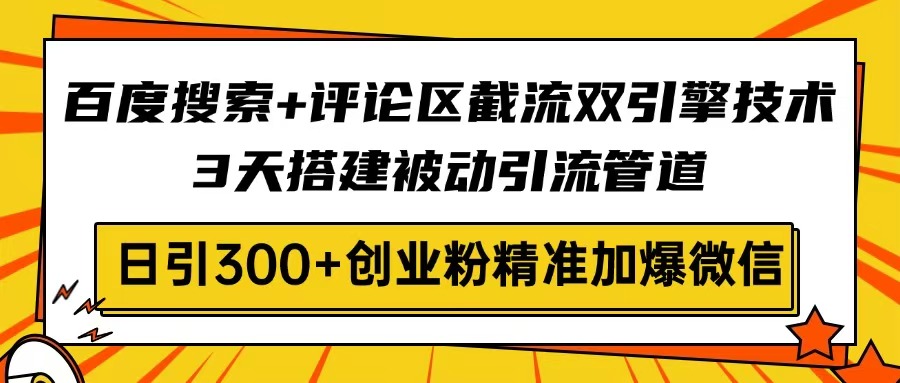 百度搜索+评论区截流双引擎技术，3天搭建被动引流管道，日引300+创业粉…-创领云聚