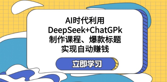 某付费文：AI时代利用DeepSeek+ChatGPk制作课程、爆款标题，实现自动赚钱-创领云聚
