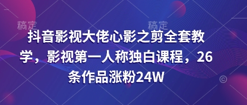 抖音影视大佬心影之剪全套教学，影视第一人称独白课程，26条作品涨粉24W-创领云聚