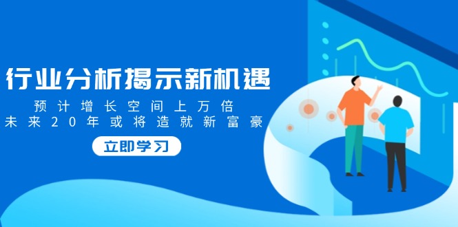行业分析揭示新机遇，预计增长空间上万倍，未来20年或将造就新富豪-创领云聚