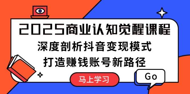 2025商业认知觉醒课程：深度剖析抖音变现模式，打造赚钱账号新路径-创领云聚