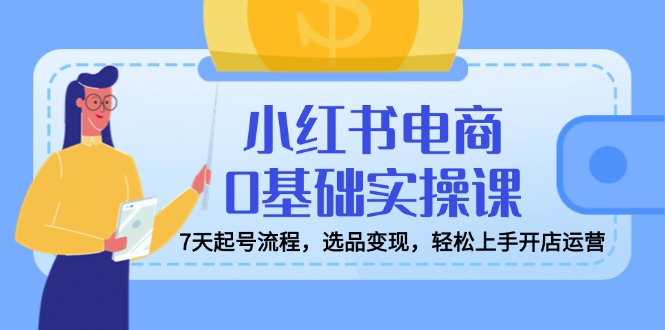 小红书电商0基础实操课，7天起号流程，选品变现，轻松上手开店运营-创领云聚