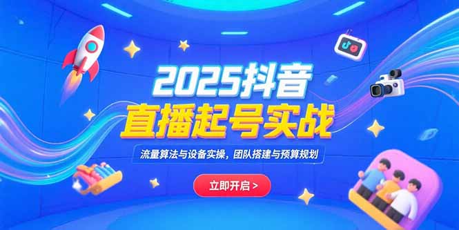 2025抖音直播起号实战，流量算法与设备实操，团队搭建与预算规划-创领云聚