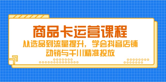 商品卡运营课程，从选品到流量提升，学会抖音店铺动销与千川精准投放-创领云聚