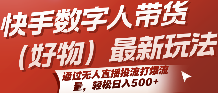 快手数字人带货(好物)最新玩法，通过无人直播投流打爆流量，轻松日入500+-创领云聚
