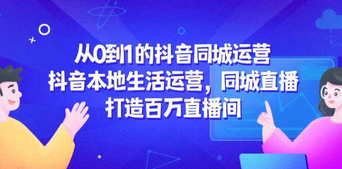 从0到1的抖音同城运营，抖音本地生活运营，同城直播，打造百万直播间-创领云聚