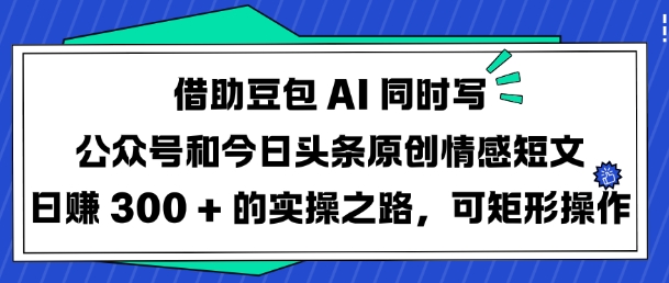 借助豆包AI同时写公众号和今日头条原创情感短文日入3张的实操之路，可矩形操作-创领云聚