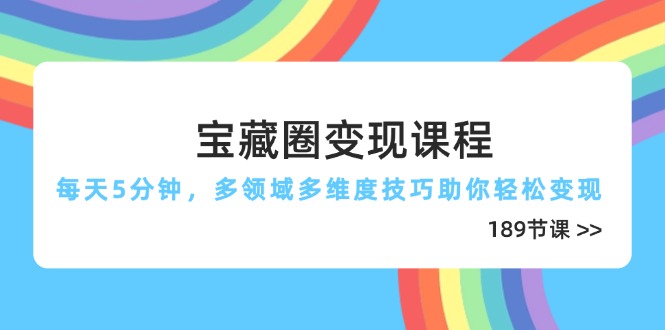 宝藏圈变现课程，每天5分钟，多领域多维度技巧助你轻松变现(189节-创领云聚