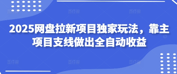 2025网盘拉新项目独家玩法，靠主项目支线做出全自动收益-创领云聚