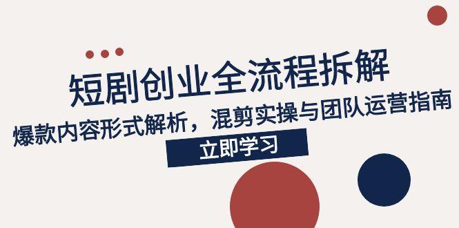 2025短剧创业全流程拆解，爆款内容形式解析，混剪实操与团队运营指南-创领云聚