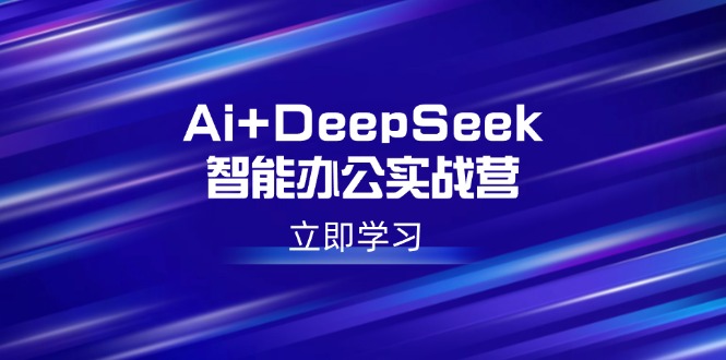 Ai+DeepSeek智能办公实战营：解锁AI写作、设计、PPT等高薪技能-创领云聚