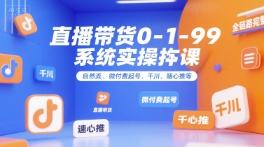直播带货0~1~99系统实操课，自然流、微付费​起号、千川、随心推等，直播带货全链路完整逻辑-创领云聚