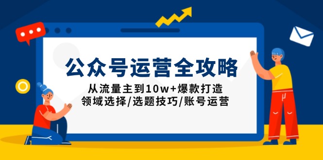 公众号运营全攻略：从流量主到10w+爆款打造，领域选择/选题技巧/账号运营-创领云聚