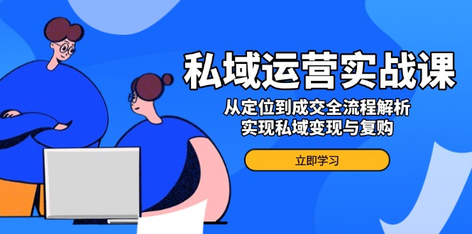 私域运营实战课，从定位到成交全流程解析，实现私域变现与复购-创领云聚
