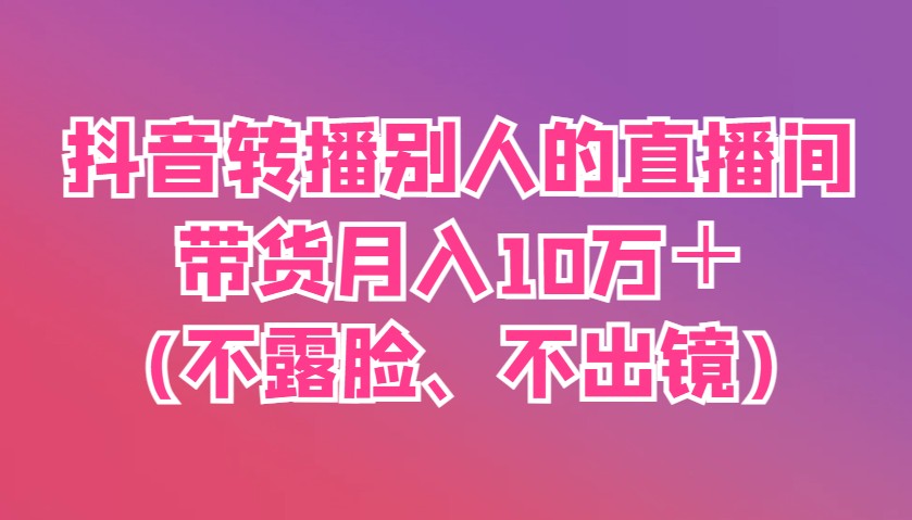 抖音转播别人的直播间带货月入10万＋(不露脸、不出镜)-创领云聚