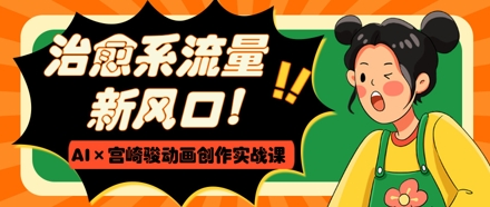 治愈系流量新风口，AI+宫崎骏动画创作实战课，从0到1打造爆款视频-创领云聚
