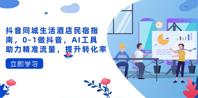 抖音同城生活酒店民宿指南，0-1做抖音，AI工具助力精准流量，提升转化率-创领云聚
