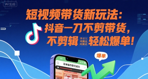 短视频带货新玩法：抖音一刀不剪带货，不剪辑，纯搬运，新手也能轻松爆单!-创领云聚