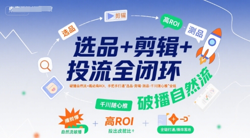 选品+剪辑+投流全闭环，破播自然流+撬动高ROI，手把手打通“选品-剪辑-测品-千川随心推”全链-创领云聚