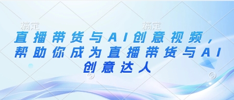 直播带货与AI创意视频，帮助你成为直播带货与AI创意达人-创领云聚