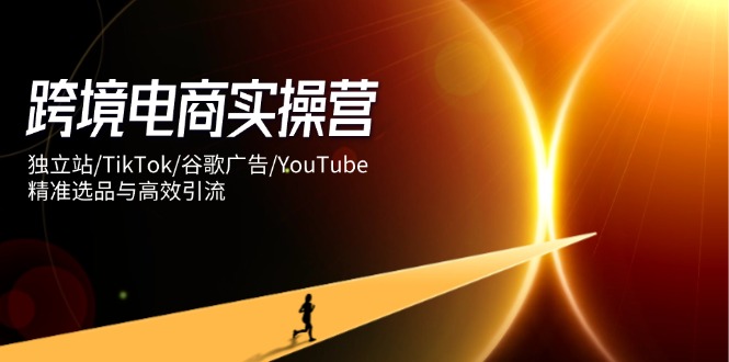 跨境电商实操营：独立站/TikTok/谷歌广告/YouTube，精准选品与高效引流-创领云聚