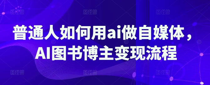普通人如何用ai做自媒体，AI图书博主变现流程-创领云聚