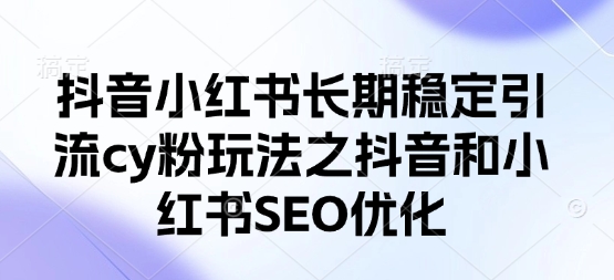 抖音小红书长期稳定引流cy粉玩法之抖音和小红书SEO优化-创领云聚