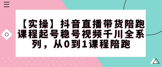 【实操】抖音直播带货陪跑课程起号稳号视频千川全系列，从0到1课程陪跑-创领云聚