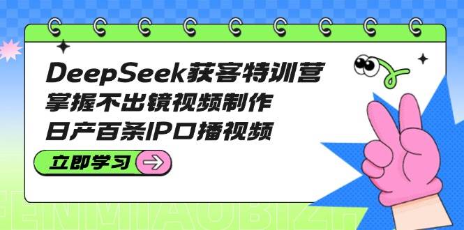 DeepSeek获客特训营：掌握不出镜视频制作，日产百条IP口播视频-创领云聚