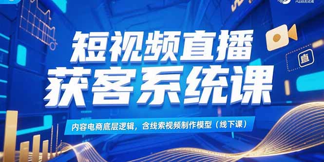 短视频直播获客系统课，内容电商底层逻辑，含线索视频制作模型(线下课-创领云聚