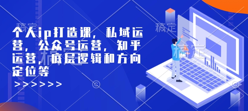 个人ip打造课，私域运营，公众号运营，知乎运营，底层逻辑和方向定位等-创领云聚
